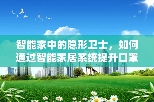 智能家中的隐形卫士，如何通过智能家居系统提升口罩使用效率？