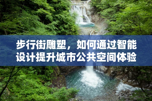 步行街雕塑，如何通过智能设计提升城市公共空间体验？