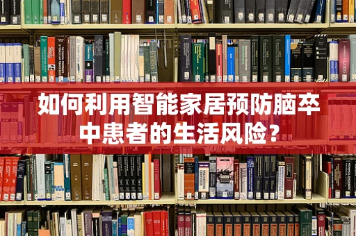 如何利用智能家居预防脑卒中患者的生活风险？