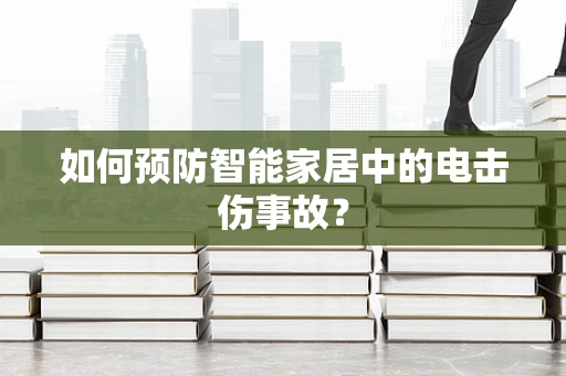 如何预防智能家居中的电击伤事故？