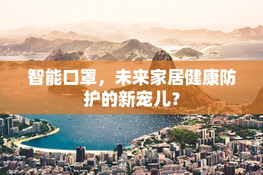 智能口罩，未来家居健康防护的新宠儿？