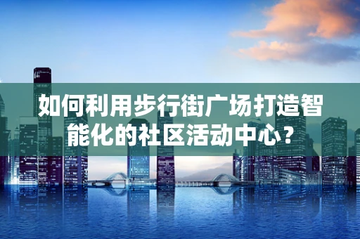 如何利用步行街广场打造智能化的社区活动中心？