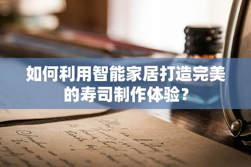 如何利用智能家居打造完美的寿司制作体验？