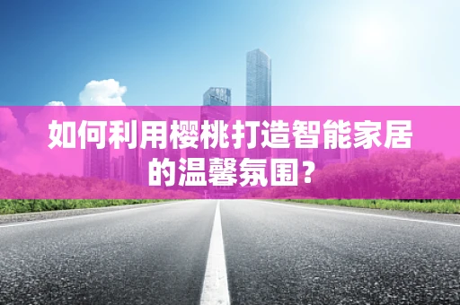 如何利用樱桃打造智能家居的温馨氛围？