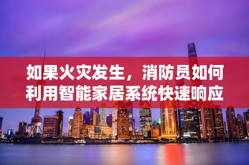 如果火灾发生，消防员如何利用智能家居系统快速响应？