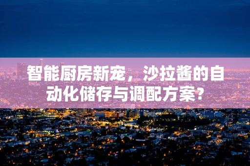 智能厨房新宠，沙拉酱的自动化储存与调配方案？