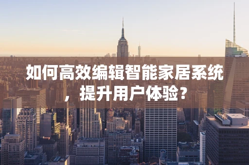 如何高效编辑智能家居系统，提升用户体验？