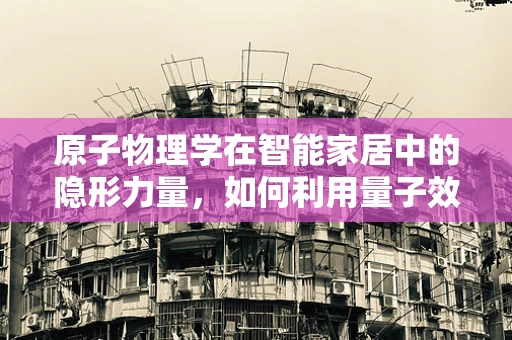 原子物理学在智能家居中的隐形力量，如何利用量子效应优化家居安全？