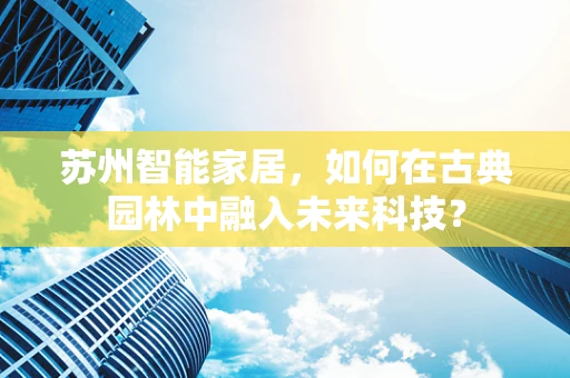 苏州智能家居，如何在古典园林中融入未来科技？