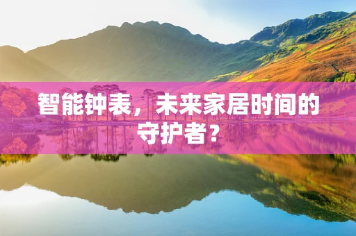 智能钟表，未来家居时间的守护者？