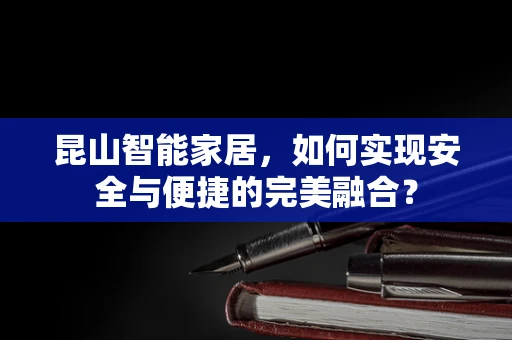 昆山智能家居，如何实现安全与便捷的完美融合？