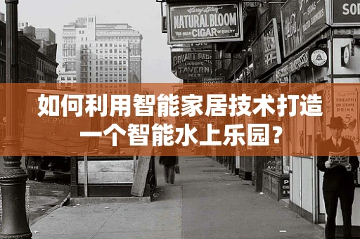 如何利用智能家居技术打造一个智能水上乐园？