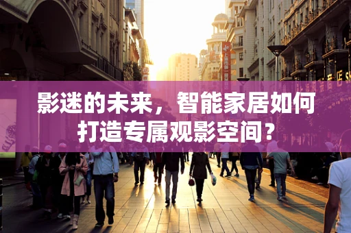 影迷的未来，智能家居如何打造专属观影空间？