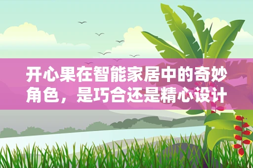 开心果在智能家居中的奇妙角色，是巧合还是精心设计？