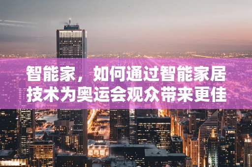 智能家，如何通过智能家居技术为奥运会观众带来更佳观赛体验？