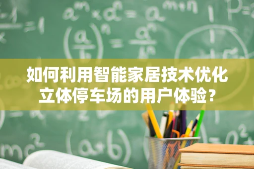 如何利用智能家居技术优化立体停车场的用户体验？