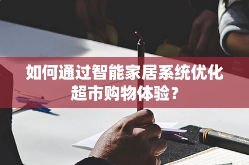 如何通过智能家居系统优化超市购物体验？