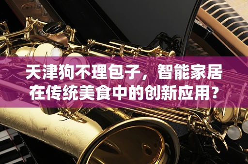 天津狗不理包子，智能家居在传统美食中的创新应用？