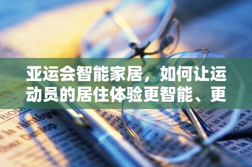 亚运会智能家居，如何让运动员的居住体验更智能、更便捷？