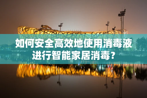 如何安全高效地使用消毒液进行智能家居消毒？