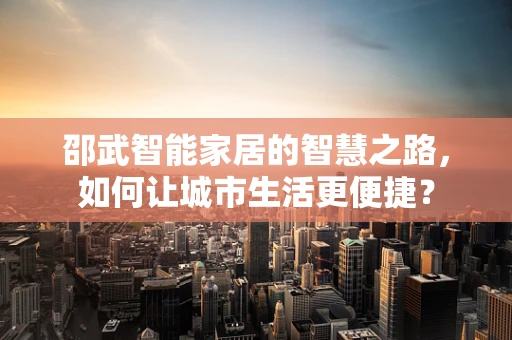 邵武智能家居的智慧之路，如何让城市生活更便捷？