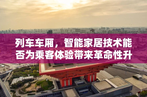 列车车厢，智能家居技术能否为乘客体验带来革命性升级？