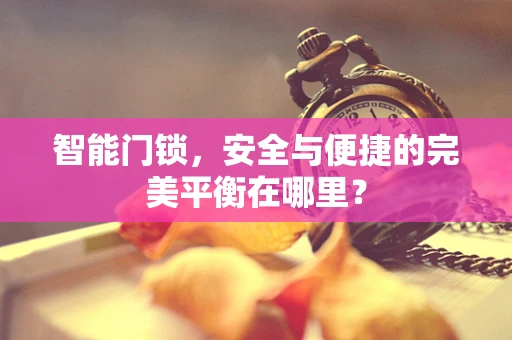 智能门锁，安全与便捷的完美平衡在哪里？