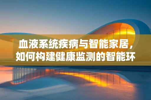 血液系统疾病与智能家居，如何构建健康监测的智能环境？