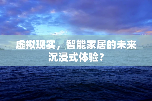 虚拟现实，智能家居的未来沉浸式体验？