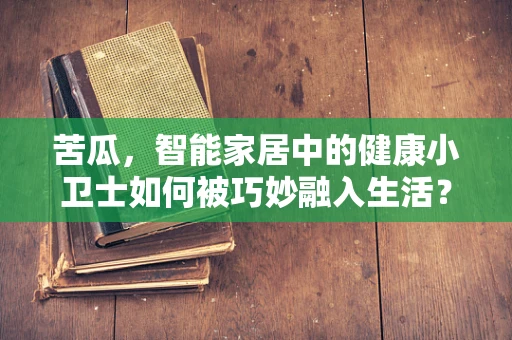 苦瓜，智能家居中的健康小卫士如何被巧妙融入生活？