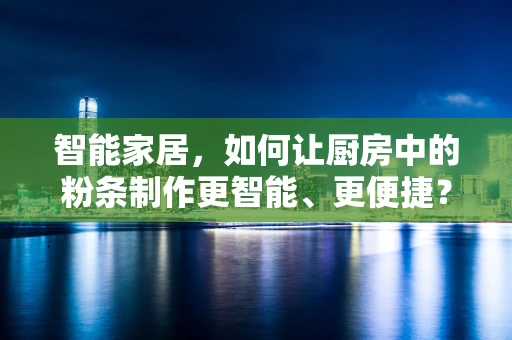 智能家居，如何让厨房中的粉条制作更智能、更便捷？