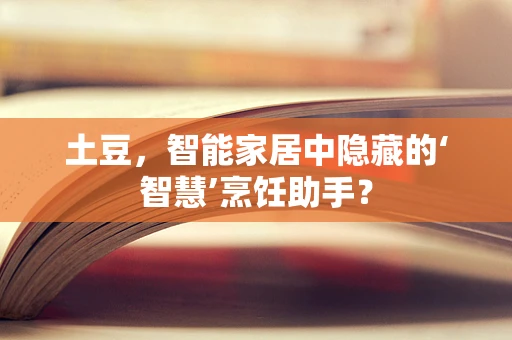 土豆，智能家居中隐藏的‘智慧’烹饪助手？