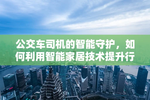 公交车司机的智能守护，如何利用智能家居技术提升行车安全？