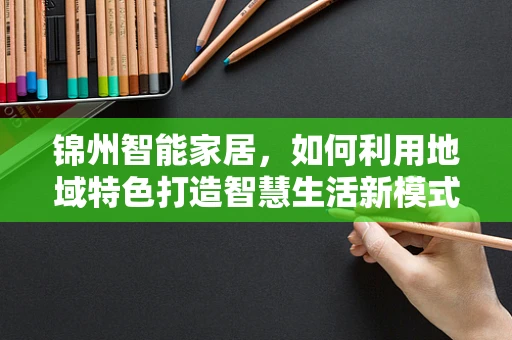 锦州智能家居，如何利用地域特色打造智慧生活新模式？