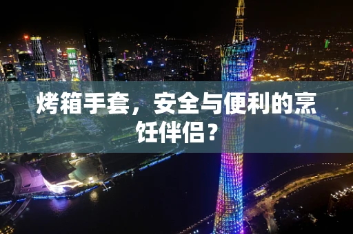 烤箱手套，安全与便利的烹饪伴侣？