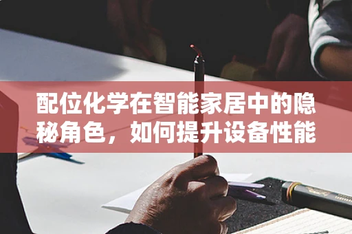 配位化学在智能家居中的隐秘角色，如何提升设备性能与安全性？
