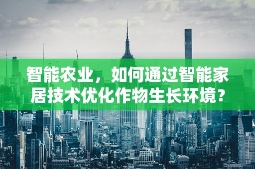 智能农业，如何通过智能家居技术优化作物生长环境？