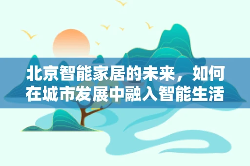 北京智能家居的未来，如何在城市发展中融入智能生活？