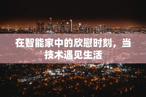 在智能家中的欣慰时刻，当技术遇见生活