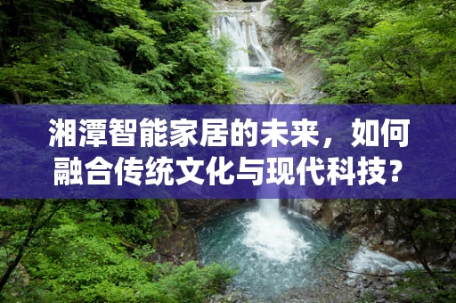 湘潭智能家居的未来，如何融合传统文化与现代科技？