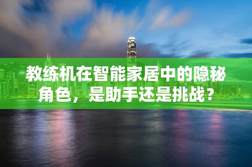 教练机在智能家居中的隐秘角色，是助手还是挑战？