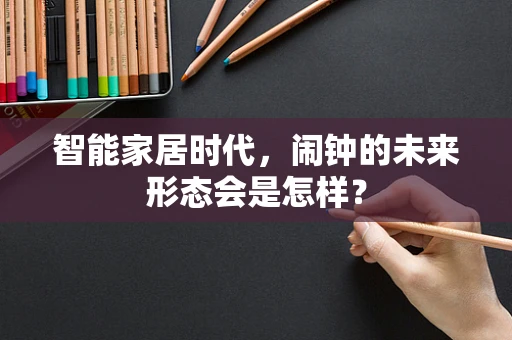 智能家居时代，闹钟的未来形态会是怎样？