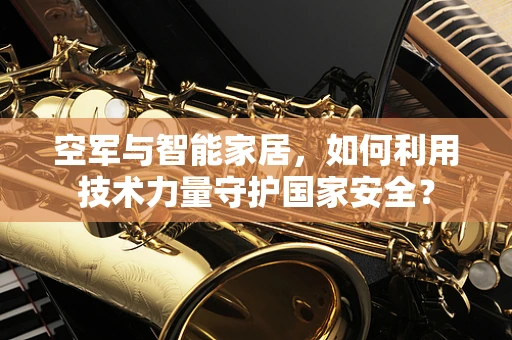 空军与智能家居，如何利用技术力量守护国家安全？