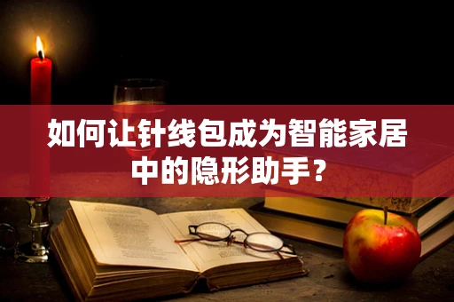 如何让针线包成为智能家居中的隐形助手？