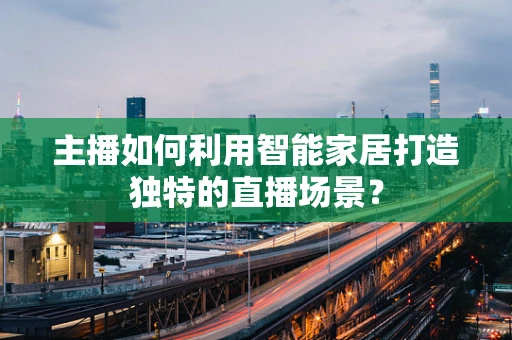 主播如何利用智能家居打造独特的直播场景？