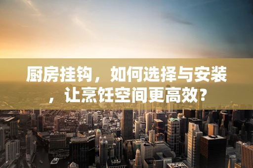 厨房挂钩，如何选择与安装，让烹饪空间更高效？