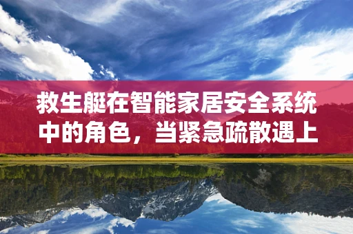 救生艇在智能家居安全系统中的角色，当紧急疏散遇上智能科技