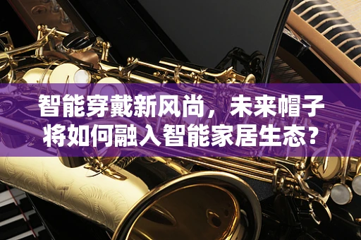 智能穿戴新风尚，未来帽子将如何融入智能家居生态？