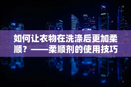 如何让衣物在洗涤后更加柔顺？——柔顺剂的使用技巧