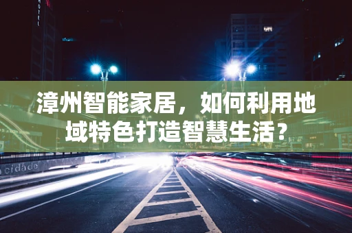 漳州智能家居，如何利用地域特色打造智慧生活？